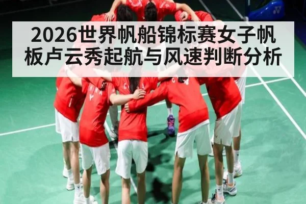 2026世界帆船锦标赛女子帆板卢云秀起航与风速判断分析