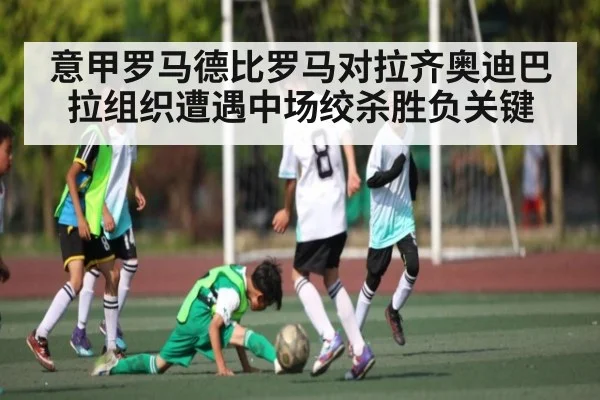 意甲罗马德比罗马对拉齐奥迪巴拉组织遭遇中场绞杀胜负关键