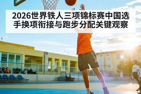 2026世界铁人三项锦标赛中国选手换项衔接与跑步分配关键观察